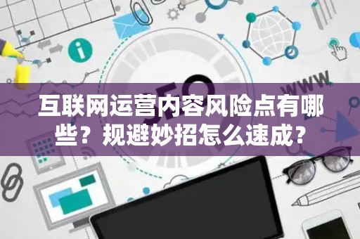 互联网运营内容风险点有哪些？规避妙招怎么速成？
