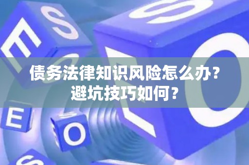债务法律知识风险怎么办？避坑技巧如何？
