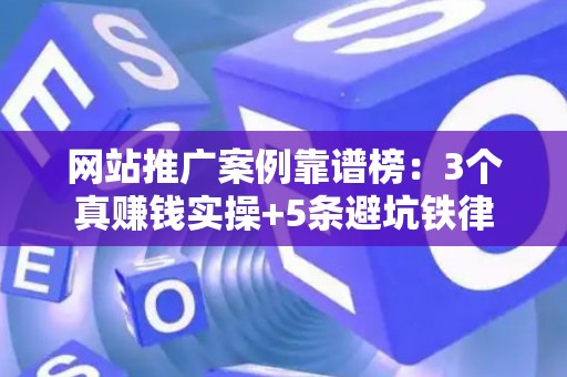 网站推广案例靠谱榜：3个真赚钱实操+5条避坑铁律