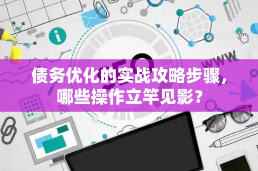 债务优化的实战攻略步骤，哪些操作立竿见影？