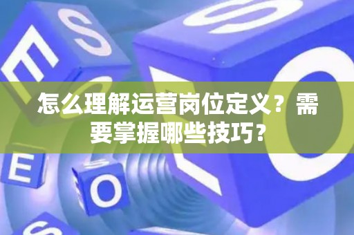 怎么理解运营岗位定义？需要掌握哪些技巧？