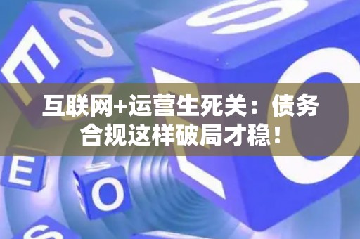 互联网+运营生死关：债务合规这样破局才稳！