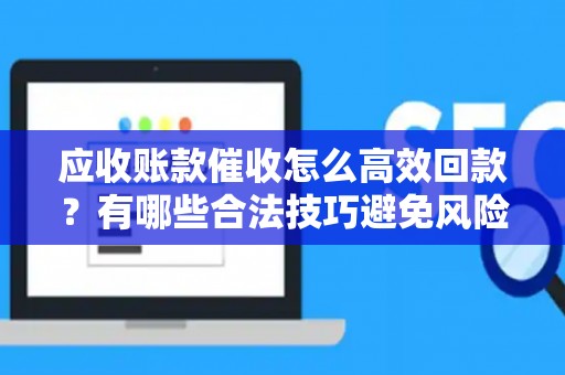 应收账款催收怎么高效回款？有哪些合法技巧避免风险？